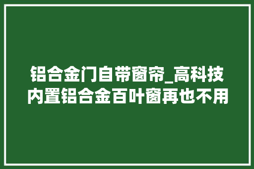 铝合金门自带窗帘_高科技内置铝合金百叶窗再也不用洗窗帘了