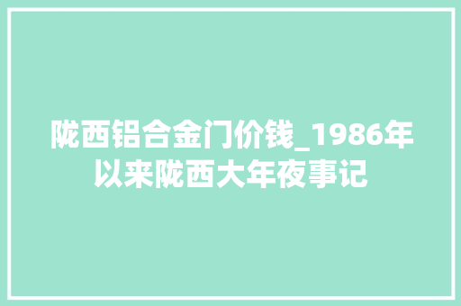 陇西铝合金门价钱_1986年以来陇西大年夜事记