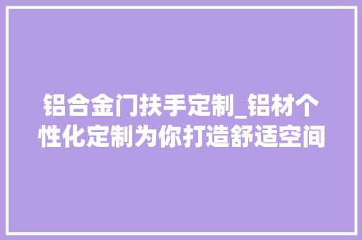 铝合金门扶手定制_铝材个性化定制为你打造舒适空间