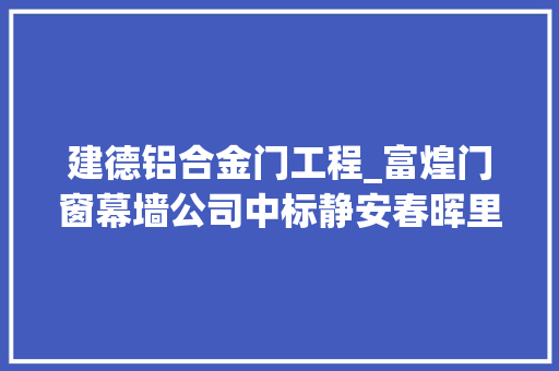 建德铝合金门工程_富煌门窗幕墙公司中标静安春晖里项目医疗地块铝合金门窗幕墙工程