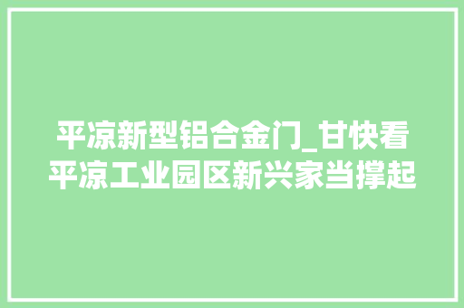 平凉新型铝合金门_甘快看平凉工业园区新兴家当撑起荆棘铜驼
