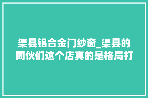 渠县铝合金门纱窗_渠县的同伙们这个店真的是格局打开了的哦你确定不来看看