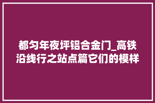 都匀年夜坪铝合金门_高铁沿线行之站点篇它们的模样