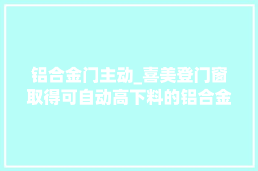 铝合金门主动_喜美登门窗取得可自动高下料的铝合金断料设备专利具有联动固定和环保集尘的特点