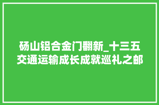 砀山铝合金门翻新_十三五交通运输成长成就巡礼之邮政篇以梦为马越山海