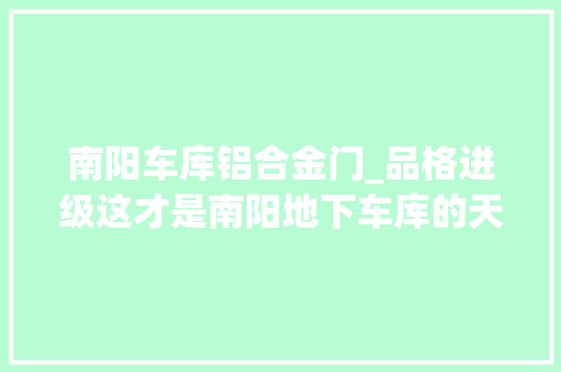 南阳车库铝合金门_品格进级这才是南阳地下车库的天花板