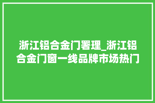 浙江铝合金门署理_浙江铝合金门窗一线品牌市场热门首选