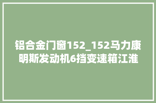 铝合金门窗152_152马力康明斯发动机6挡变速箱江淮帅铃这款蓝牌轻卡值得一看