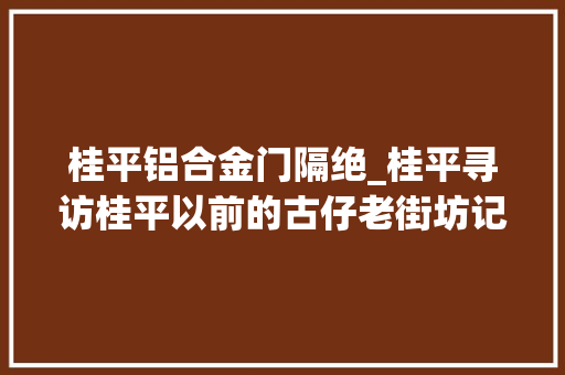 桂平铝合金门隔绝_桂平寻访桂平以前的古仔老街坊记忆深处的三街六巷