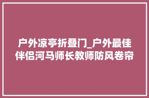 户外凉亭折叠门_户外最佳伴侣河马师长教师防风卷帘
