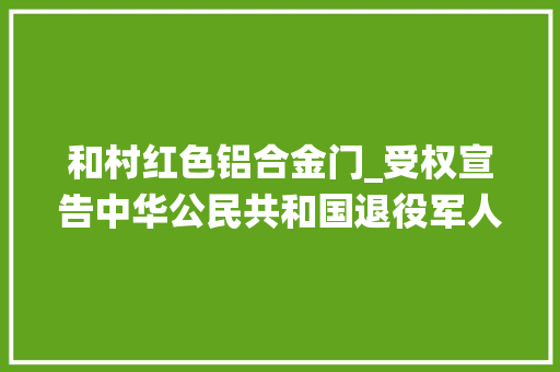 和村红色铝合金门_受权宣告中华公民共和国退役军人保障法