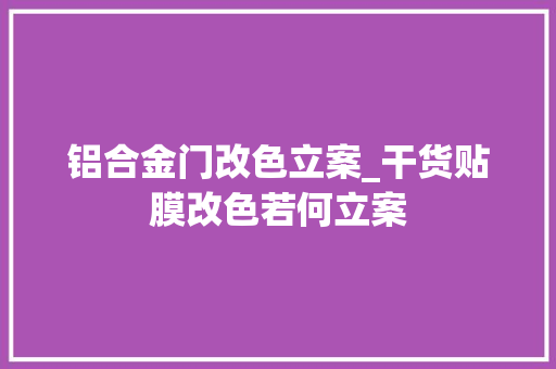 铝合金门改色立案_干货贴膜改色若何立案