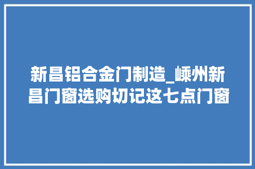 新昌铝合金门制造_嵊州新昌门窗选购切记这七点门窗不踩坑嵊州装修