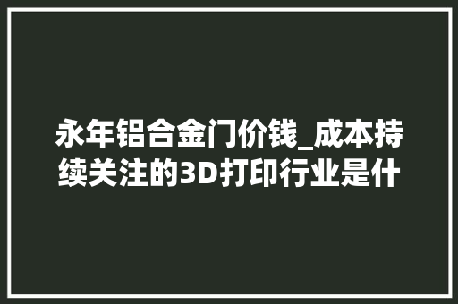 永年铝合金门价钱_成本持续关注的3D打印行业是什么样的这里有一份行业梳理