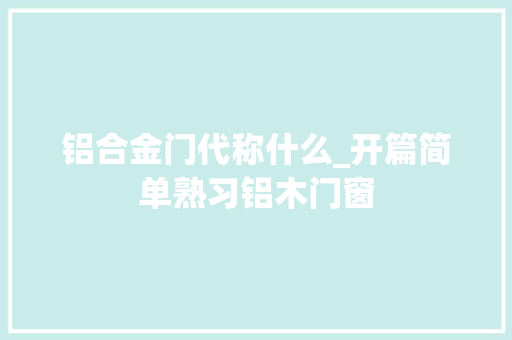 铝合金门代称什么_开篇简单熟习铝木门窗