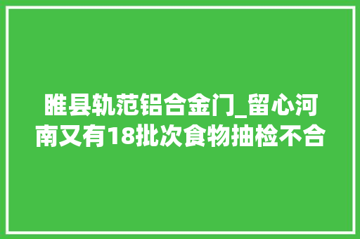 睢县轨范铝合金门_留心河南又有18批次食物抽检不合格涉及酱卤肉蛋糕酒水等