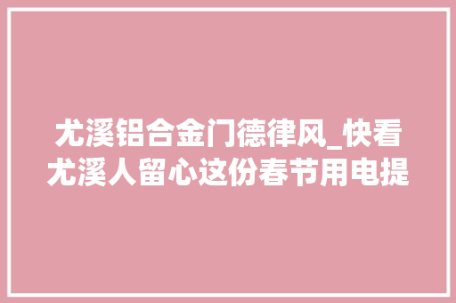 尤溪铝合金门德律风_快看尤溪人留心这份春节用电提示一定要收好附各乡镇供电所电话