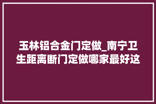 玉林铝合金门定做_南宁卫生距离断门定做哪家最好这家值得推荐