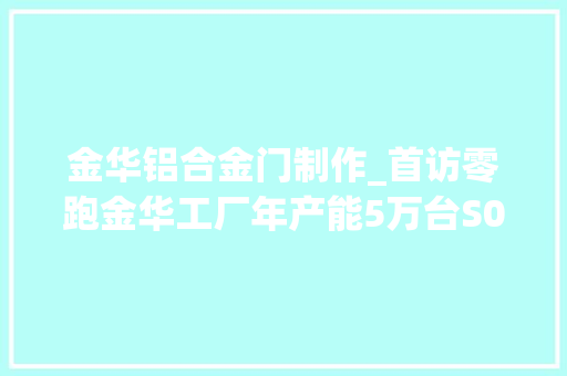 金华铝合金门制作_首访零跑金华工厂年产能5万台S01白车身已下线