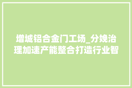 增城铝合金门工场_分娩治理加速产能整合打造行业智能制造新标杆