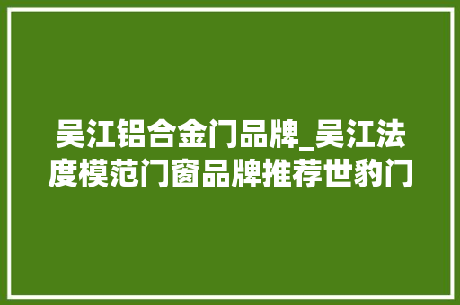 吴江铝合金门品牌_吴江法度模范门窗品牌推荐世豹门窗