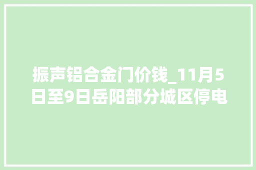 振声铝合金门价钱_11月5日至9日岳阳部分城区停电通知书记岳阳新闻网