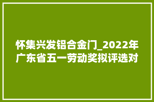 怀集兴发铝合金门_2022年广东省五一劳动奖拟评选对象公示