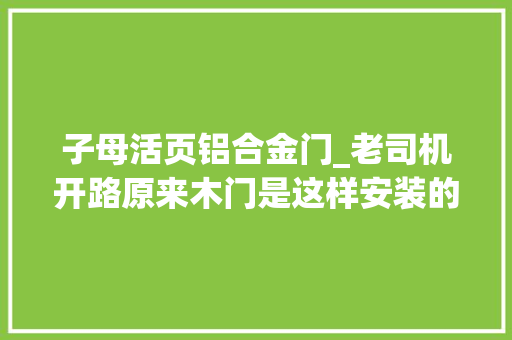 子母活页铝合金门_老司机开路原来木门是这样安装的看完很涨姿势