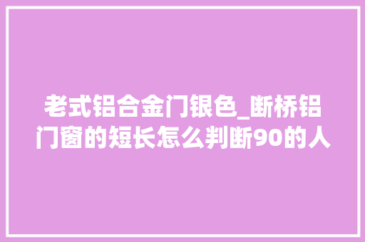 老式铝合金门银色_断桥铝门窗的短长怎么判断90的人买到过假货别再被套路
