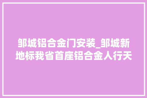 邹城铝合金门安装_邹城新地标我省首座铝合金人行天桥在兖矿总部完成吊装
