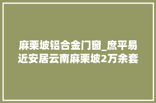 麻栗坡铝合金门窗_庶平易近安居云南麻栗坡2万余套危房改造清零