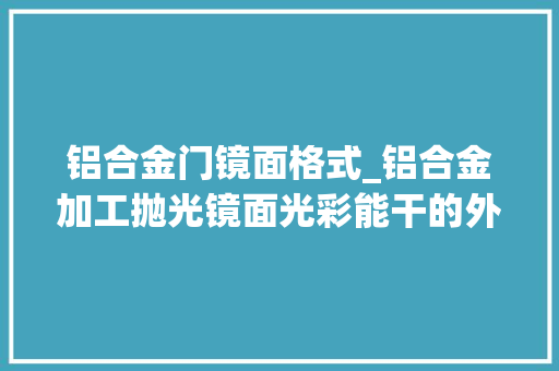 铝合金门镜面格式_铝合金加工抛光镜面光彩能干的外面处理艺术