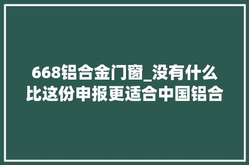 668铝合金门窗_没有什么比这份申报更适合中国铝合金门窗行业