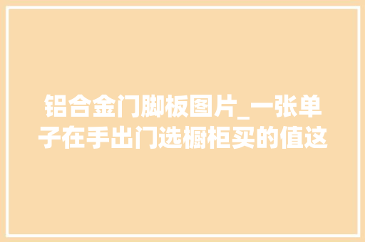 铝合金门脚板图片_一张单子在手出门选橱柜买的值这个价