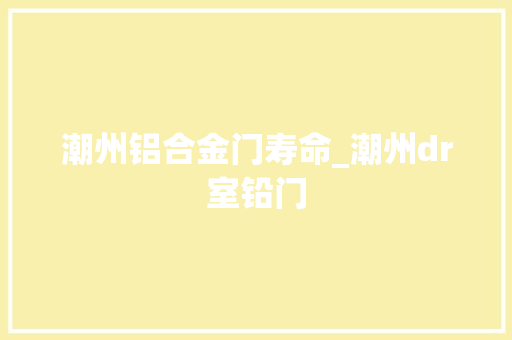 潮州铝合金门寿命_潮州dr室铅门