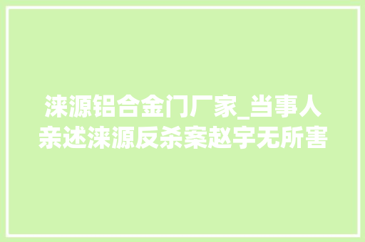 涞源铝合金门厂家_当事人亲述涞源反杀案赵宇无所害怕案细节披露