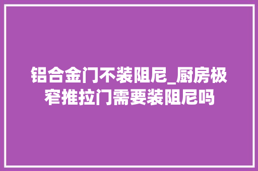 铝合金门不装阻尼_厨房极窄推拉门需要装阻尼吗