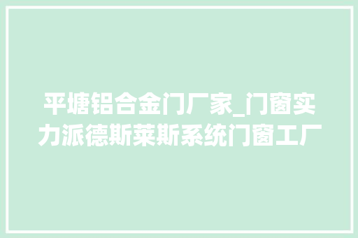 平塘铝合金门厂家_门窗实力派德斯莱斯系统门窗工厂强势进驻贵州黔西南