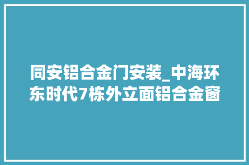 同安铝合金门安装_中海环东时代7栋外立面铝合金窗安装外墙涂料施工完成