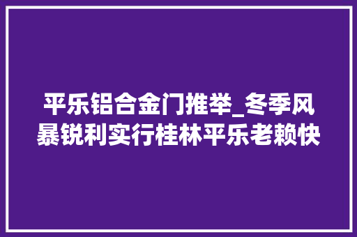 平乐铝合金门推举_冬季风暴锐利实行桂林平乐老赖快到笼里来