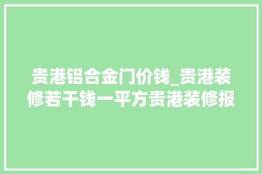 贵港铝合金门价钱_贵港装修若干钱一平方贵港装修报价明细表含全包半包价格