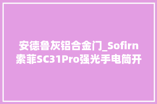 安德鲁灰铝合金门_Sofirn索菲SC31Pro强光手电筒开箱评测