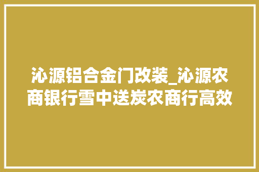 沁源铝合金门改装_沁源农商银行雪中送炭农商行高效放贷保障刘师长教师建材生意资金充足