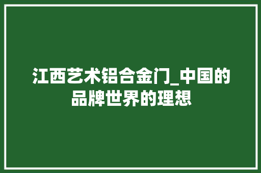 江西艺术铝合金门_中国的品牌世界的理想