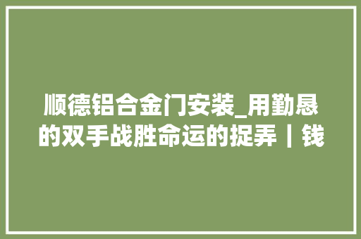 顺德铝合金门安装_用勤恳的双手战胜命运的捉弄｜钱永杨我要把低保让给更有需要的人