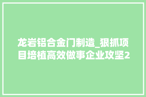 龙岩铝合金门制造_狠抓项目培植高效做事企业攻坚2020红坊镇这么干