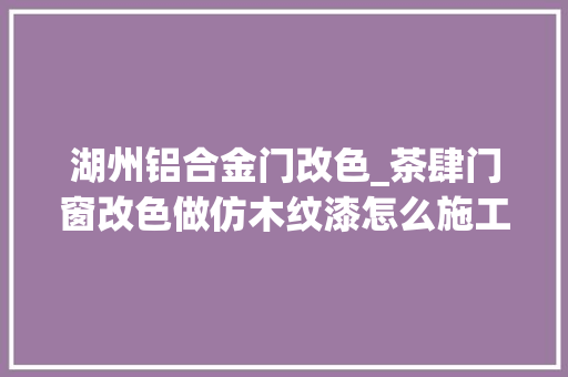 湖州铝合金门改色_茶肆门窗改色做仿木纹漆怎么施工价格若干