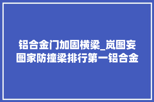 铝合金门加固横梁_岚图妄图家防撞梁排行第一铝合金跨越1厘米