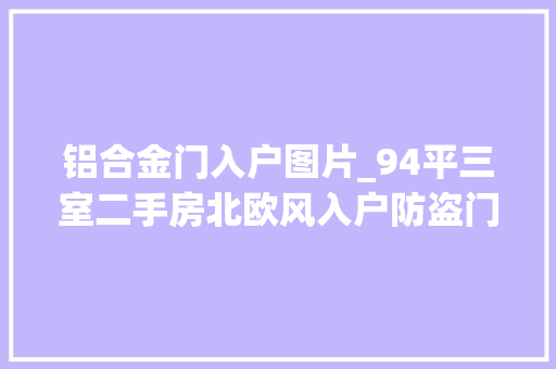 铝合金门入户图片_94平三室二手房北欧风入户防盗门下单铝合金窗安装