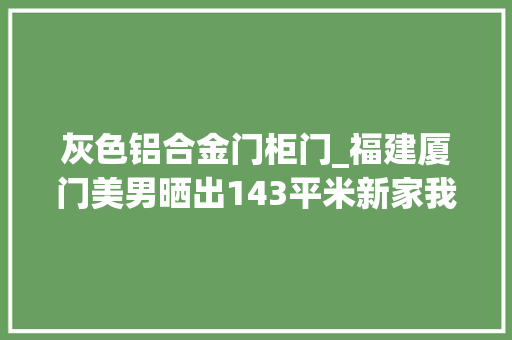灰色铝合金门柜门_福建厦门美男晒出143平米新家我进去就不想出来装修太漂亮